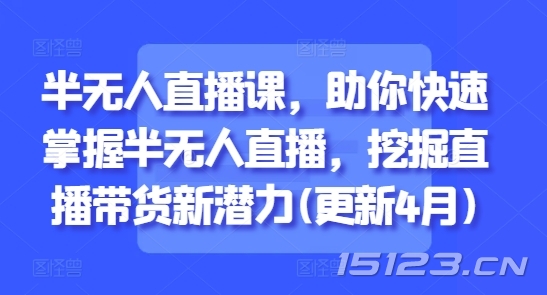 半无人直播课,助你快速掌握半无人直播,挖掘直播带货新潜力(更新5月)