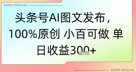 头条号AI图文发布,100%原创 小百可做,单日收益3张+