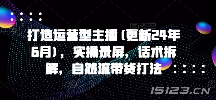 打造运营型主播(更新25年5月),实操录屏,话术拆解,自然流带货打法