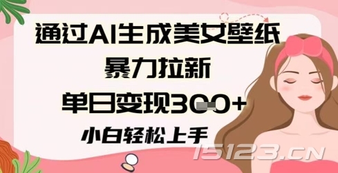 通过AI生成美女壁纸暴力拉新，单日变现3张+，小白轻松上手