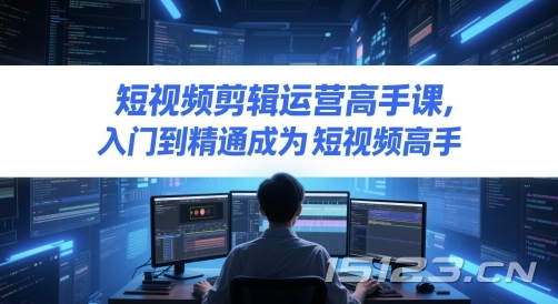 短视频剪辑运营高手课,入门到精通成为短视频高手