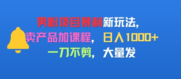 男粉项目新玩法，卖产品加课程，日入1k+暴利成本低，一刀不剪，大量发