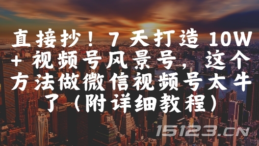 直接抄!7 天打造 10W + 视频号风景号,这个方法做微信视频号太牛了(附详细教程)