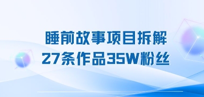 睡前故事项目拆解，27条作品35W粉丝，人人都能上手