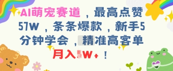 AI萌宠赛道，最高点赞57W，条条爆款，新手5分钟学会，精准高客单，月入1W+
