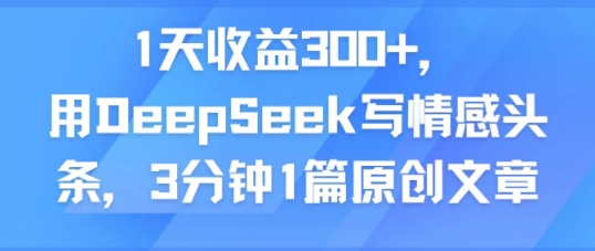 1天收益300+,用DeepSeek写情感头条,3分钟1篇原创文章