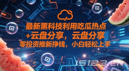 最新黑科技利用吃瓜热点+云盘分享，零投资推新挣钱，小白轻松上手