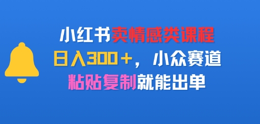 小红书卖情感类课程，日入3张+，小众赛道，粘贴复制就能出单