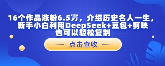 16个作品涨粉6.5W,介绍历史名人一生,新手小白利用DeepSeek+豆包+剪映也可以轻松复制
