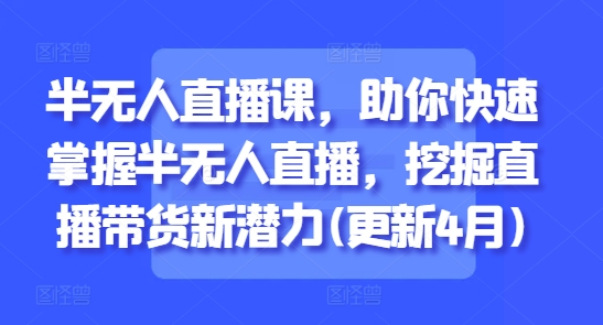 半无人直播课,助你快速掌握半无人直播,挖掘直播带货新潜力(更新8月)