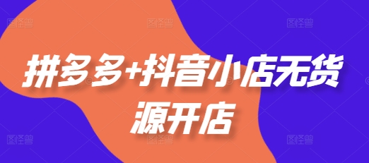 拼多多+抖音小店无货源开店,包括:选品、运营、基础、付费推广、爆款案例等(更新25年8月)