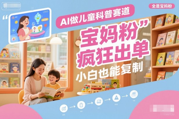 AI做儿童科普赛道,全是宝妈粉,橱窗疯狂出单,小白也能复制