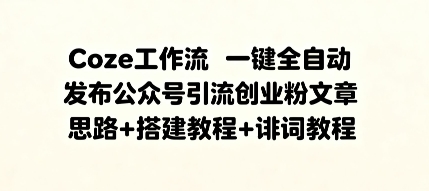 Coze工作流一键全自动发布公众号引流创业粉文章,思路+搭建教程+提示词教程